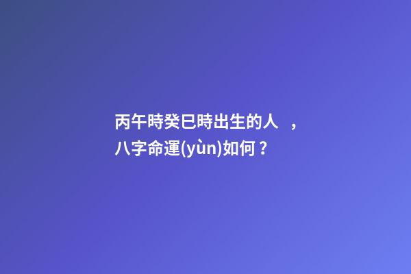 丙午時癸巳時出生的人，八字命運(yùn)如何？